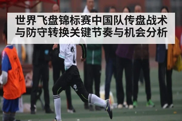 世界飞盘锦标赛中国队传盘战术与防守转换关键节奏与机会分析 - www.c7c7.app