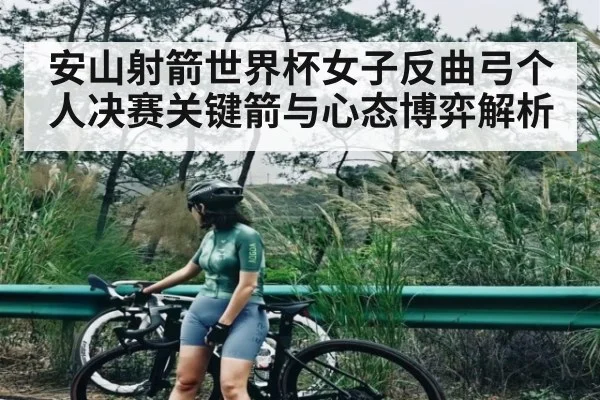 安山射箭世界杯女子反曲弓个人决赛关键箭与心态博弈解析 - www.c7c7.app