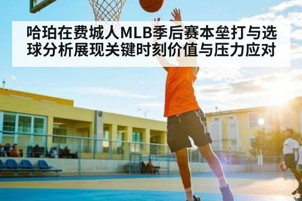 哈珀在费城人MLB季后赛本垒打与选球分析展现关键时刻价值与压力应对 - www.c7c7.app